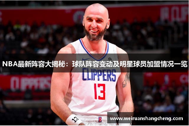 NBA最新阵容大揭秘：球队阵容变动及明星球员加盟情况一览