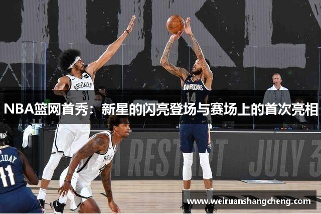 NBA篮网首秀：新星的闪亮登场与赛场上的首次亮相